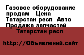 Газовое оборудование продам › Цена ­ 10 000 - Татарстан респ. Авто » Продажа запчастей   . Татарстан респ.